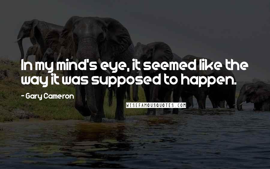 Gary Cameron Quotes: In my mind's eye, it seemed like the way it was supposed to happen.