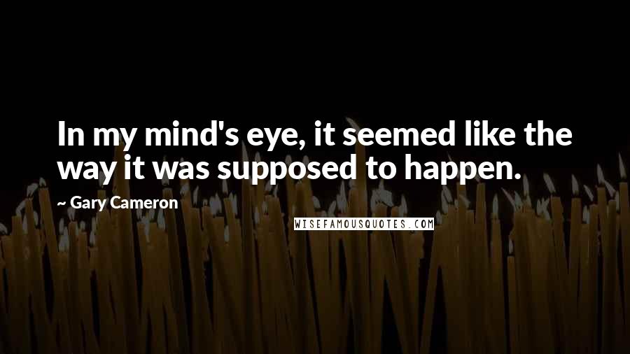 Gary Cameron Quotes: In my mind's eye, it seemed like the way it was supposed to happen.