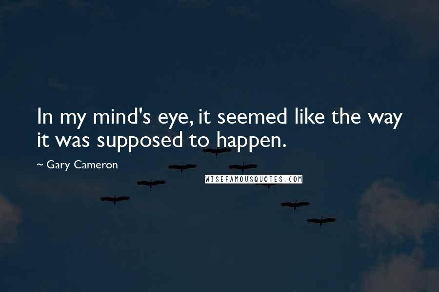 Gary Cameron Quotes: In my mind's eye, it seemed like the way it was supposed to happen.