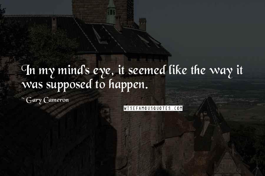 Gary Cameron Quotes: In my mind's eye, it seemed like the way it was supposed to happen.
