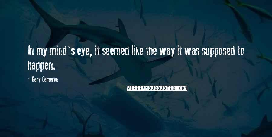 Gary Cameron Quotes: In my mind's eye, it seemed like the way it was supposed to happen.