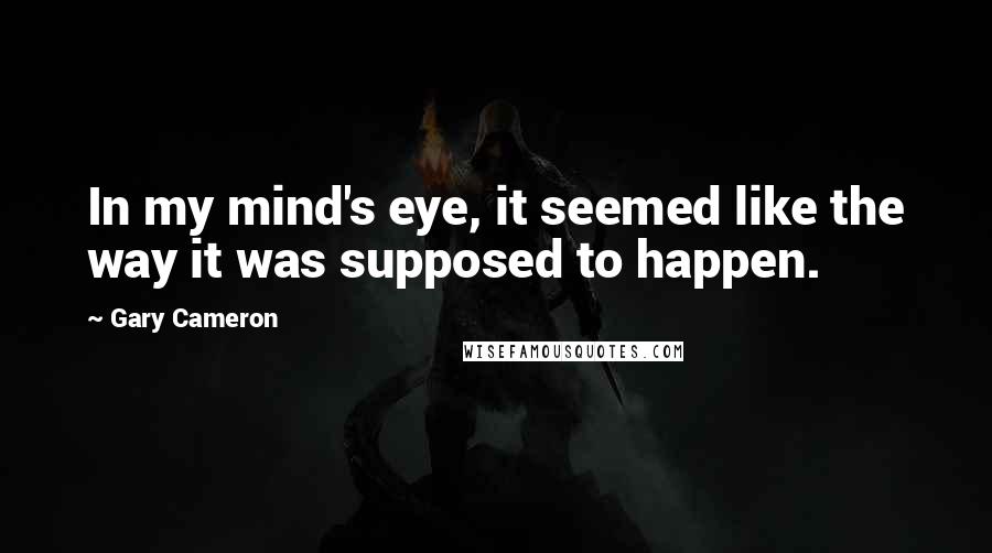 Gary Cameron Quotes: In my mind's eye, it seemed like the way it was supposed to happen.