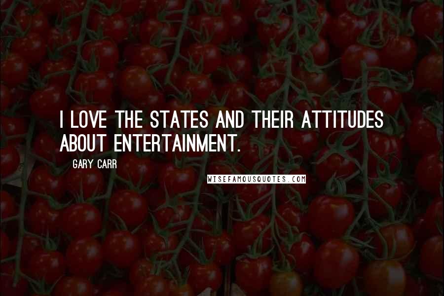 Gary Carr Quotes: I love the States and their attitudes about entertainment.