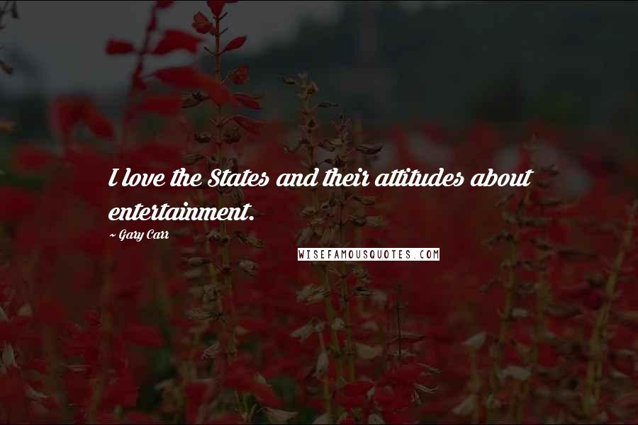 Gary Carr Quotes: I love the States and their attitudes about entertainment.