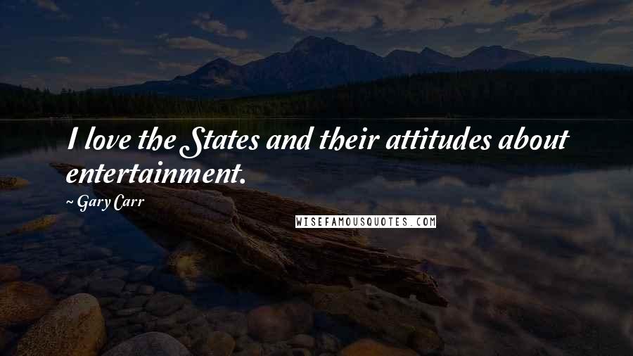 Gary Carr Quotes: I love the States and their attitudes about entertainment.