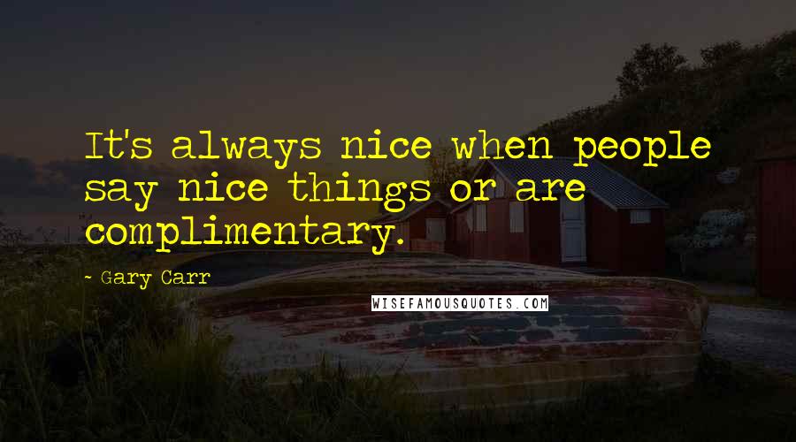 Gary Carr Quotes: It's always nice when people say nice things or are complimentary.
