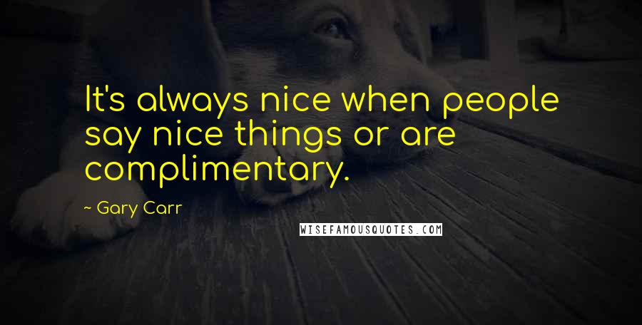 Gary Carr Quotes: It's always nice when people say nice things or are complimentary.