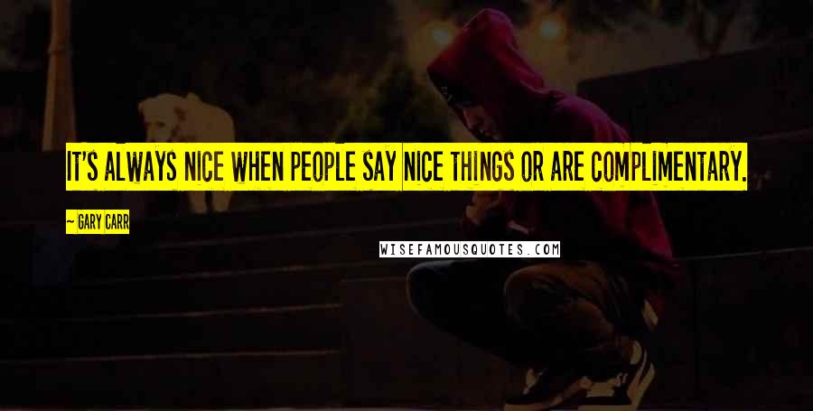 Gary Carr Quotes: It's always nice when people say nice things or are complimentary.