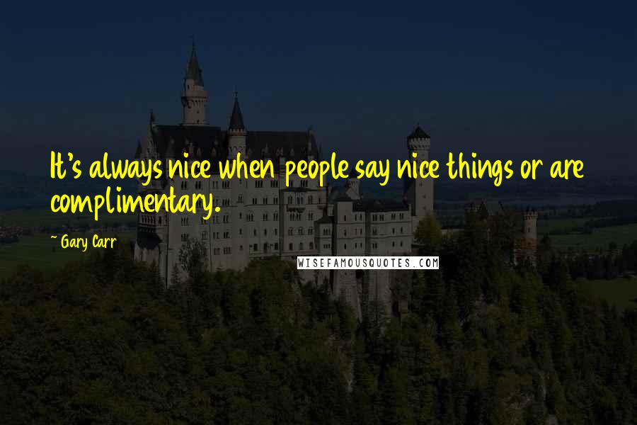 Gary Carr Quotes: It's always nice when people say nice things or are complimentary.