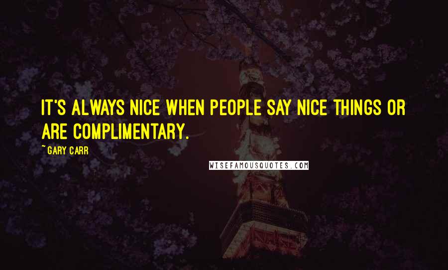 Gary Carr Quotes: It's always nice when people say nice things or are complimentary.