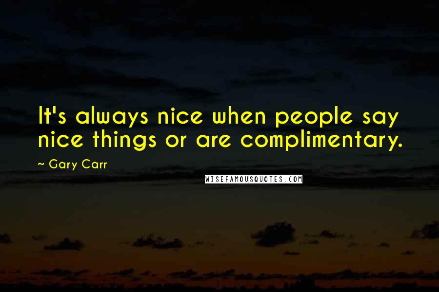 Gary Carr Quotes: It's always nice when people say nice things or are complimentary.