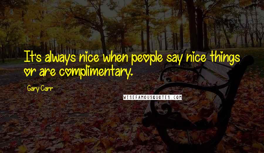 Gary Carr Quotes: It's always nice when people say nice things or are complimentary.