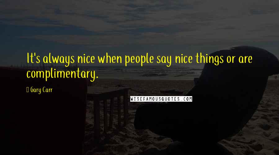 Gary Carr Quotes: It's always nice when people say nice things or are complimentary.