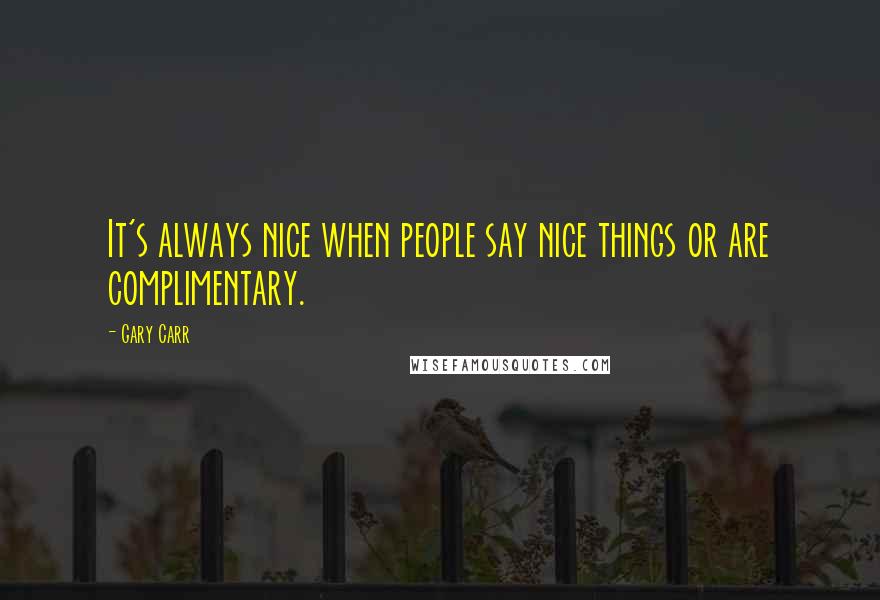 Gary Carr Quotes: It's always nice when people say nice things or are complimentary.