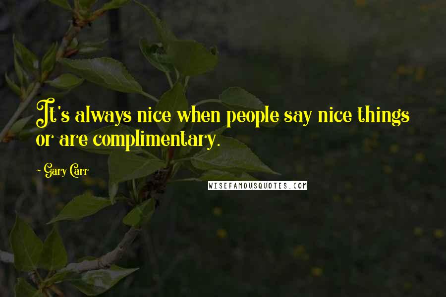 Gary Carr Quotes: It's always nice when people say nice things or are complimentary.