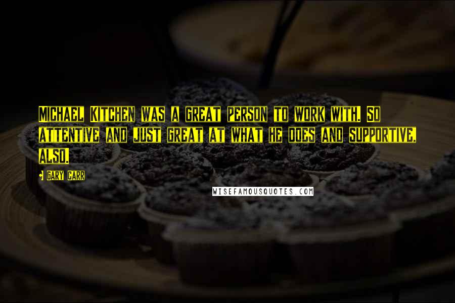 Gary Carr Quotes: Michael Kitchen was a great person to work with. So attentive and just great at what he does and supportive, also.