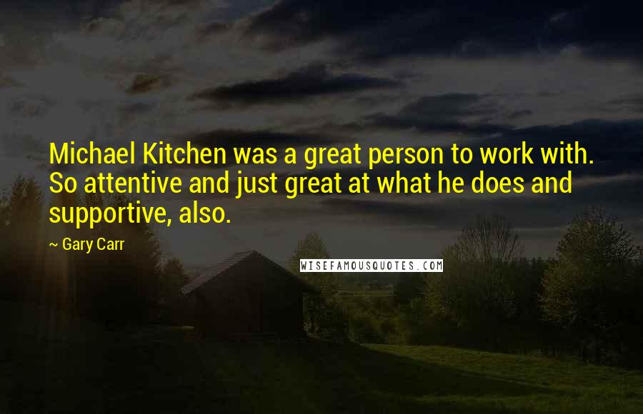 Gary Carr Quotes: Michael Kitchen was a great person to work with. So attentive and just great at what he does and supportive, also.