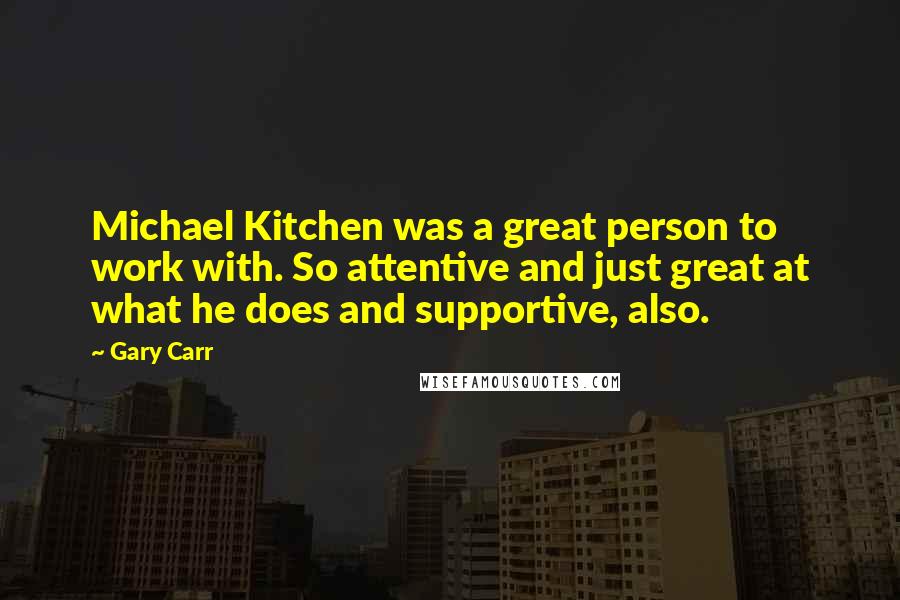 Gary Carr Quotes: Michael Kitchen was a great person to work with. So attentive and just great at what he does and supportive, also.