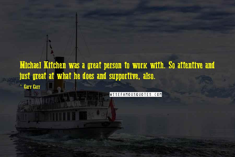 Gary Carr Quotes: Michael Kitchen was a great person to work with. So attentive and just great at what he does and supportive, also.