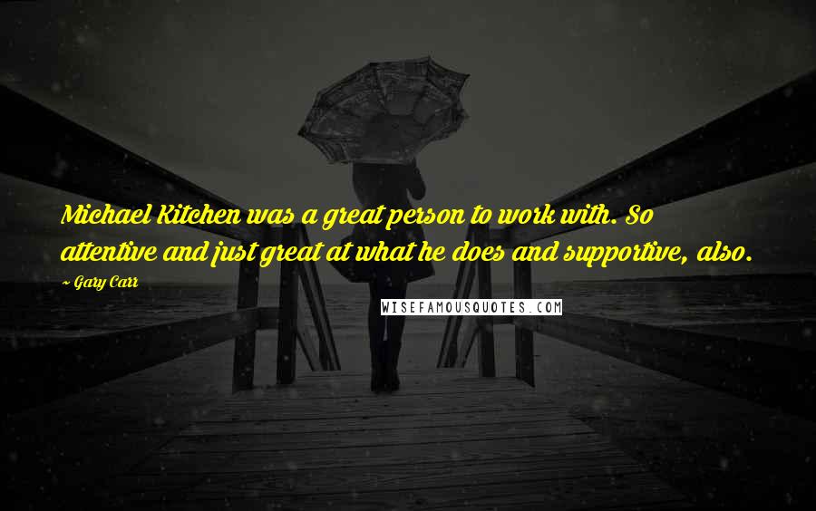 Gary Carr Quotes: Michael Kitchen was a great person to work with. So attentive and just great at what he does and supportive, also.