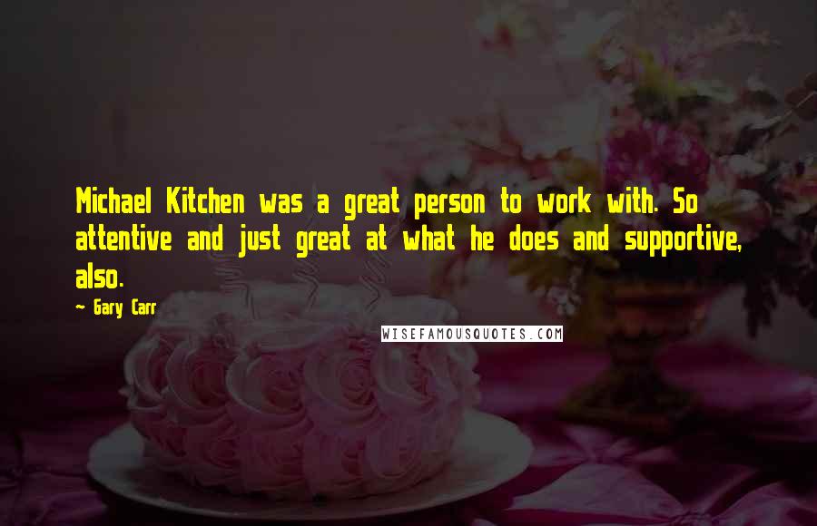 Gary Carr Quotes: Michael Kitchen was a great person to work with. So attentive and just great at what he does and supportive, also.