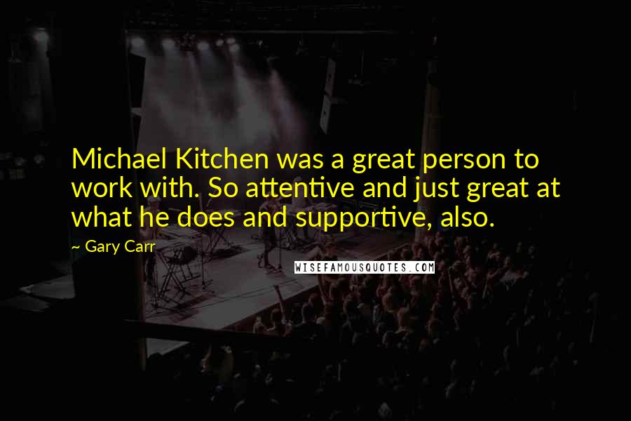 Gary Carr Quotes: Michael Kitchen was a great person to work with. So attentive and just great at what he does and supportive, also.