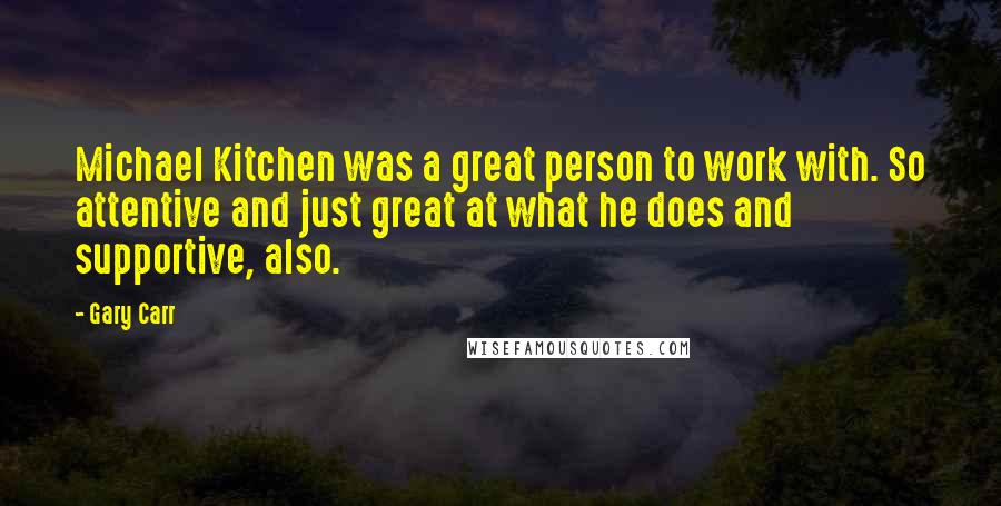 Gary Carr Quotes: Michael Kitchen was a great person to work with. So attentive and just great at what he does and supportive, also.