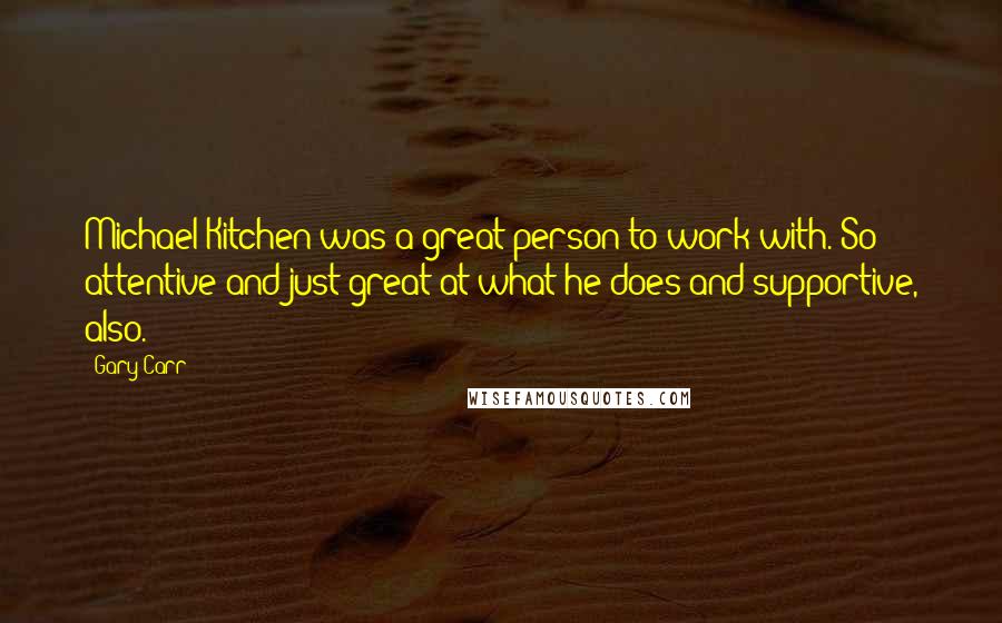 Gary Carr Quotes: Michael Kitchen was a great person to work with. So attentive and just great at what he does and supportive, also.