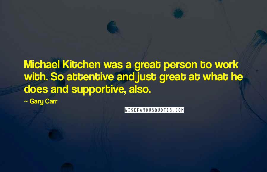 Gary Carr Quotes: Michael Kitchen was a great person to work with. So attentive and just great at what he does and supportive, also.