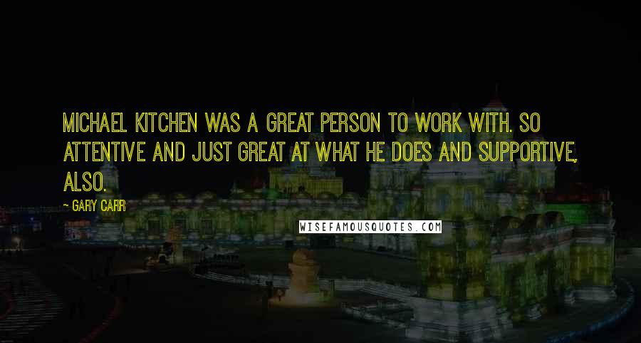 Gary Carr Quotes: Michael Kitchen was a great person to work with. So attentive and just great at what he does and supportive, also.