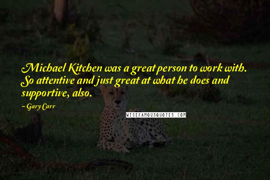 Gary Carr Quotes: Michael Kitchen was a great person to work with. So attentive and just great at what he does and supportive, also.