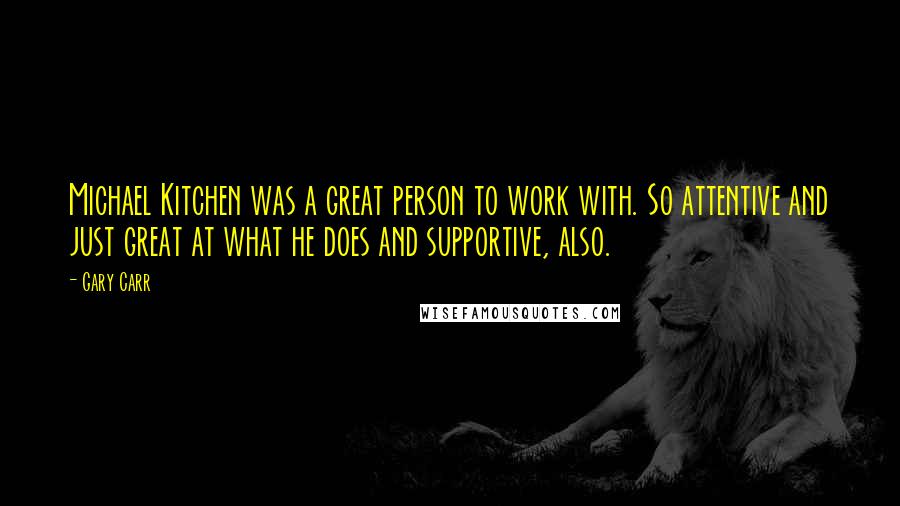 Gary Carr Quotes: Michael Kitchen was a great person to work with. So attentive and just great at what he does and supportive, also.