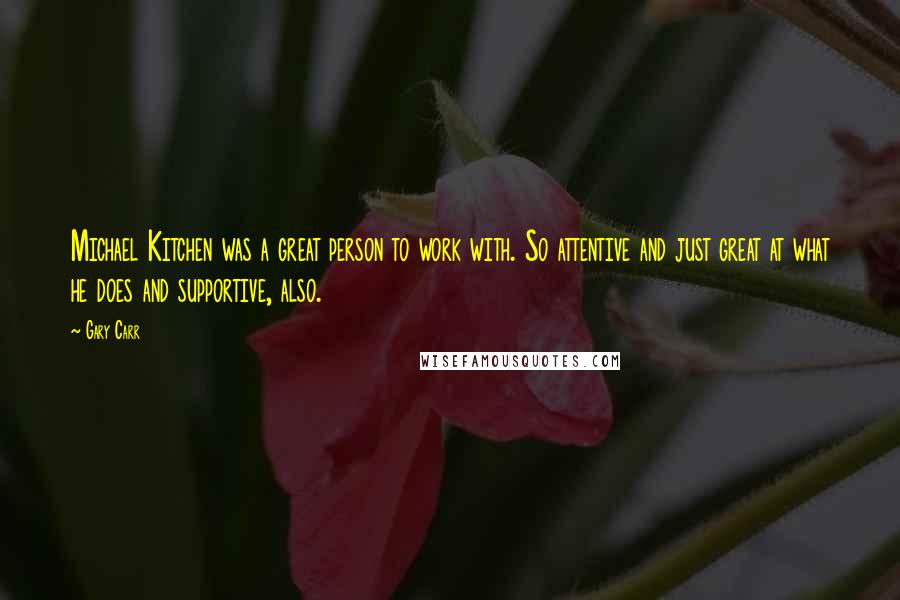 Gary Carr Quotes: Michael Kitchen was a great person to work with. So attentive and just great at what he does and supportive, also.