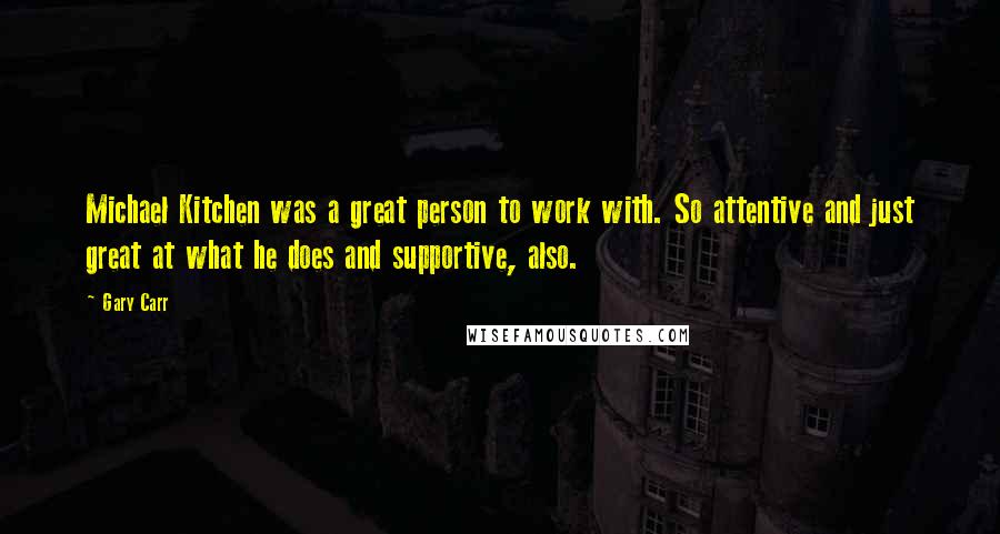 Gary Carr Quotes: Michael Kitchen was a great person to work with. So attentive and just great at what he does and supportive, also.