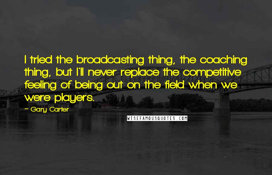 Gary Carter Quotes: I tried the broadcasting thing, the coaching thing, but I'll never replace the competitive feeling of being out on the field when we were players.