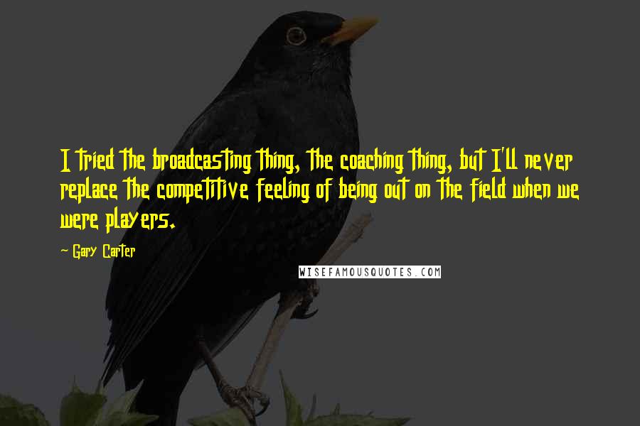 Gary Carter Quotes: I tried the broadcasting thing, the coaching thing, but I'll never replace the competitive feeling of being out on the field when we were players.