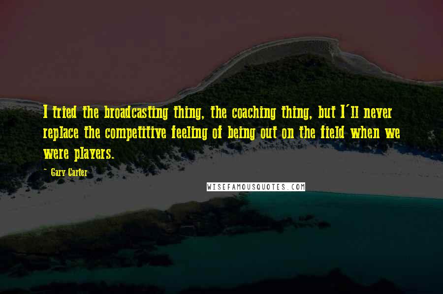 Gary Carter Quotes: I tried the broadcasting thing, the coaching thing, but I'll never replace the competitive feeling of being out on the field when we were players.