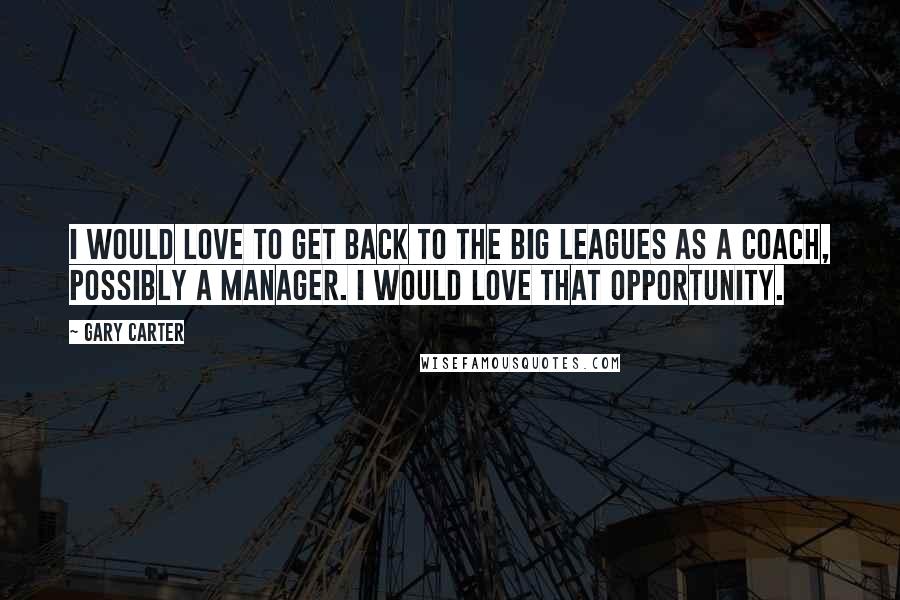 Gary Carter Quotes: I would love to get back to the big leagues as a coach, possibly a manager. I would love that opportunity.