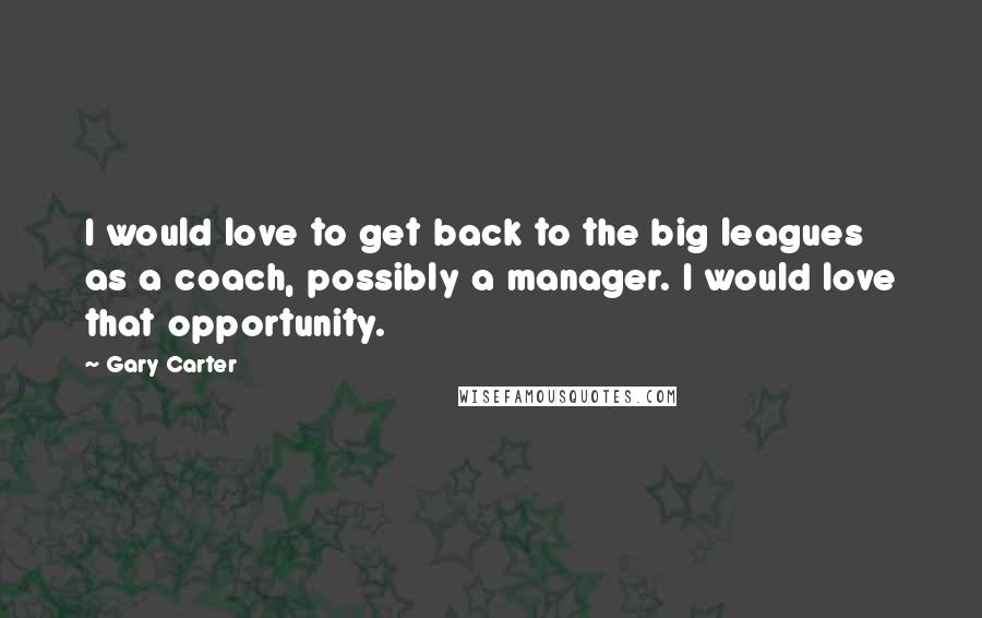 Gary Carter Quotes: I would love to get back to the big leagues as a coach, possibly a manager. I would love that opportunity.