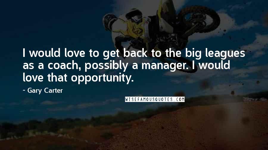 Gary Carter Quotes: I would love to get back to the big leagues as a coach, possibly a manager. I would love that opportunity.