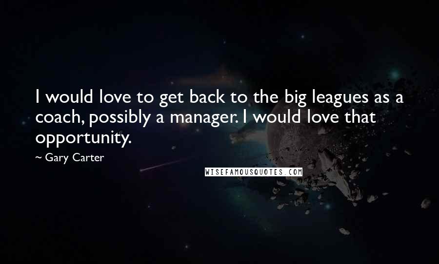 Gary Carter Quotes: I would love to get back to the big leagues as a coach, possibly a manager. I would love that opportunity.