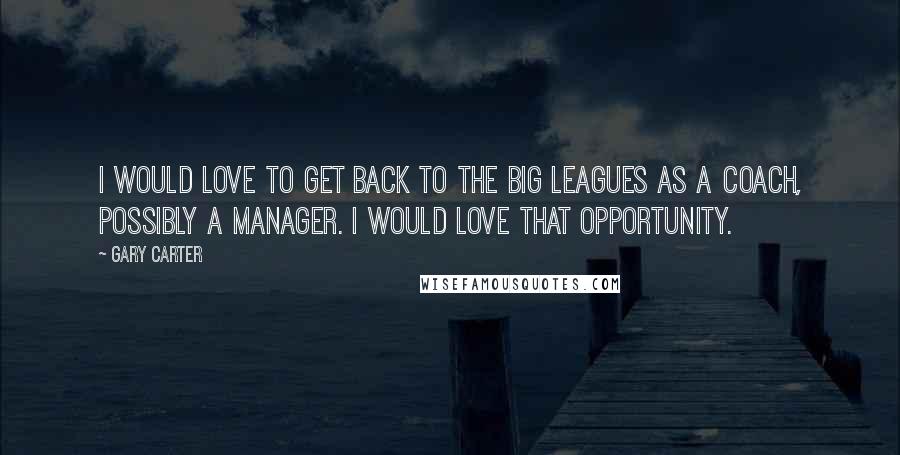 Gary Carter Quotes: I would love to get back to the big leagues as a coach, possibly a manager. I would love that opportunity.