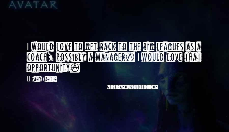 Gary Carter Quotes: I would love to get back to the big leagues as a coach, possibly a manager. I would love that opportunity.