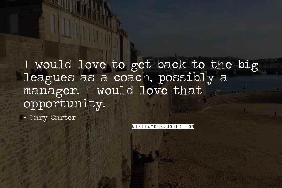 Gary Carter Quotes: I would love to get back to the big leagues as a coach, possibly a manager. I would love that opportunity.