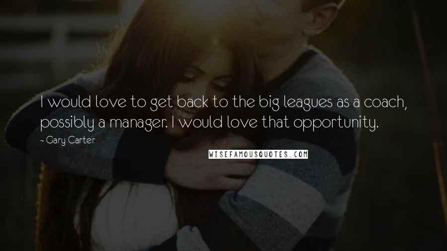 Gary Carter Quotes: I would love to get back to the big leagues as a coach, possibly a manager. I would love that opportunity.