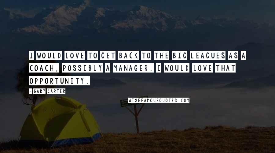 Gary Carter Quotes: I would love to get back to the big leagues as a coach, possibly a manager. I would love that opportunity.