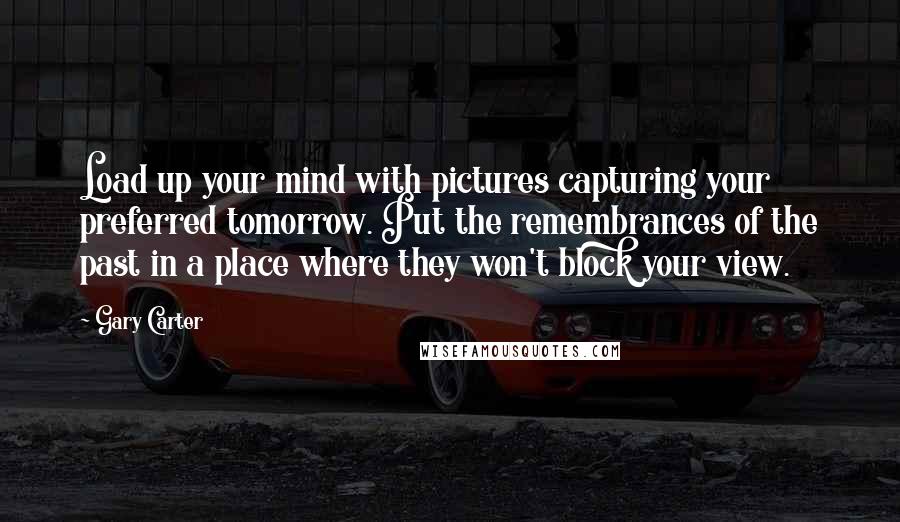 Gary Carter Quotes: Load up your mind with pictures capturing your preferred tomorrow. Put the remembrances of the past in a place where they won't block your view.