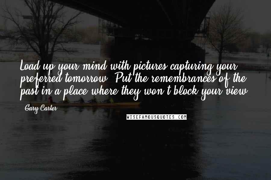 Gary Carter Quotes: Load up your mind with pictures capturing your preferred tomorrow. Put the remembrances of the past in a place where they won't block your view.