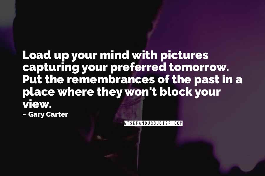 Gary Carter Quotes: Load up your mind with pictures capturing your preferred tomorrow. Put the remembrances of the past in a place where they won't block your view.