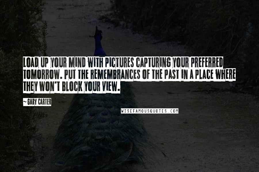 Gary Carter Quotes: Load up your mind with pictures capturing your preferred tomorrow. Put the remembrances of the past in a place where they won't block your view.